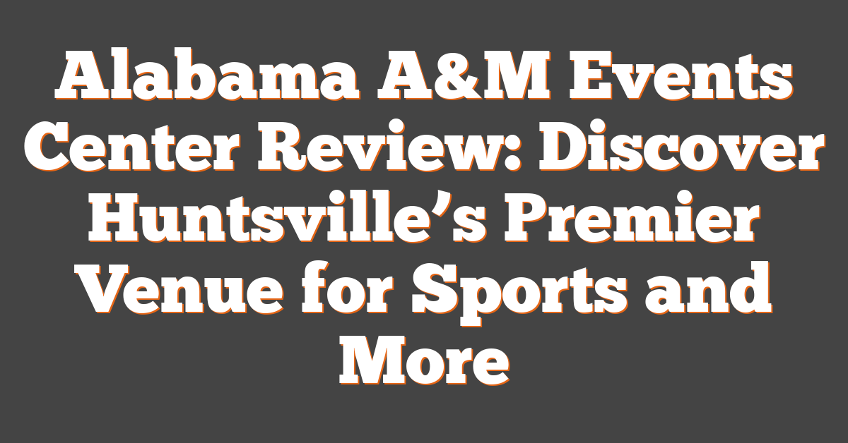 Alabama A&M Events Center Review: Discover Huntsville’s Premier Venue for Sports and More