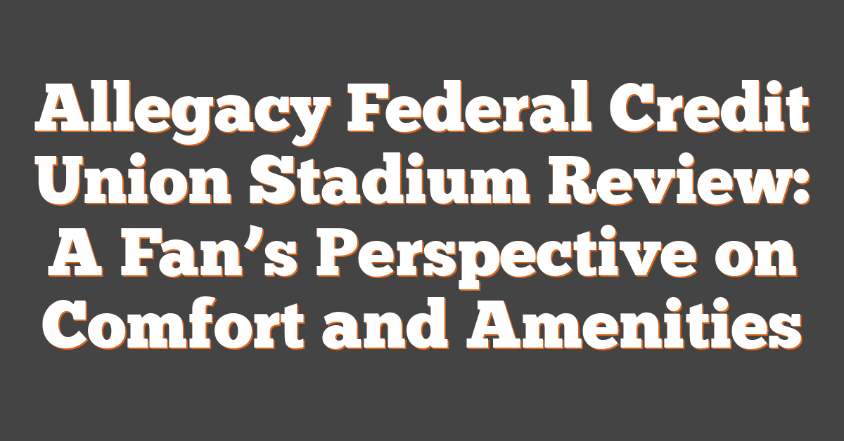 Allegacy Federal Credit Union Stadium Review: A Fan’s Perspective on Comfort and Amenities