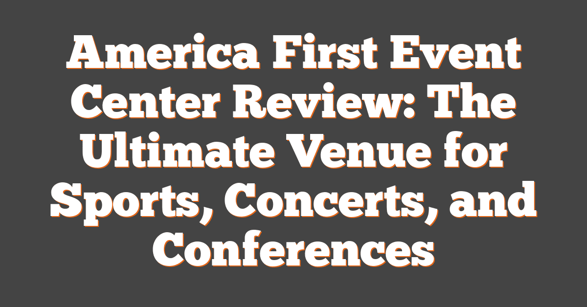 America First Event Center Review: The Ultimate Venue for Sports, Concerts, and Conferences