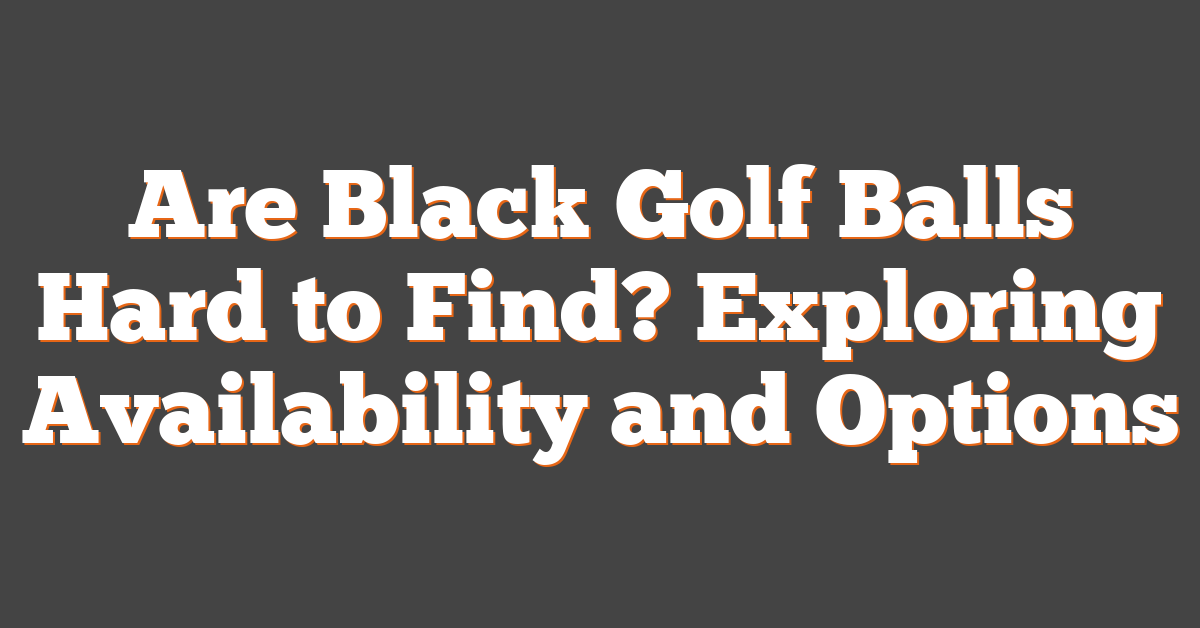 Are Black Golf Balls Hard to Find? Exploring Availability and Options