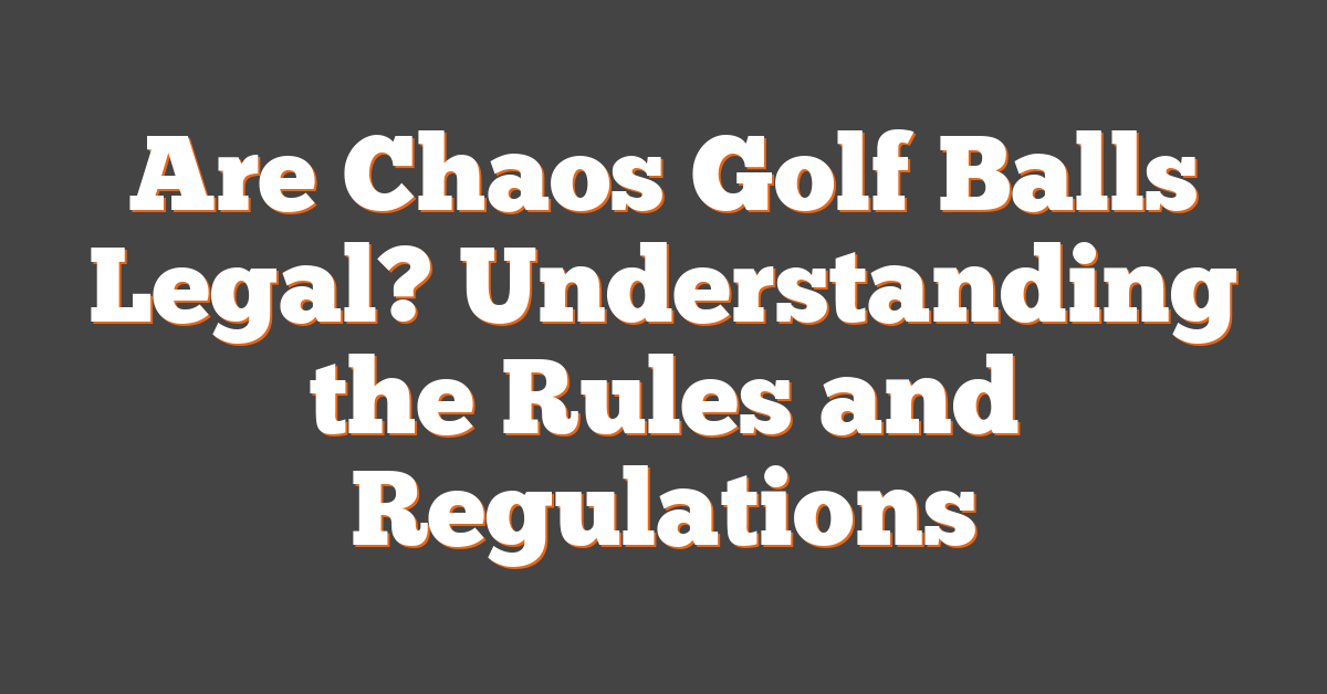 Are Chaos Golf Balls Legal? Understanding the Rules and Regulations