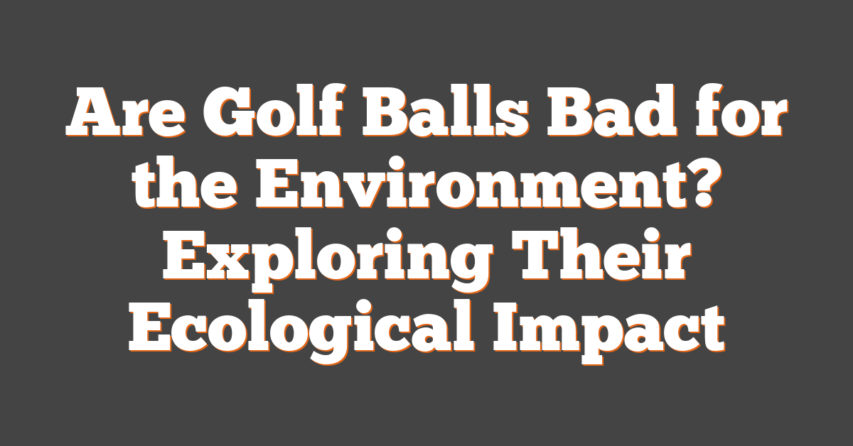 Are Golf Balls Bad for the Environment? Exploring Their Ecological Impact