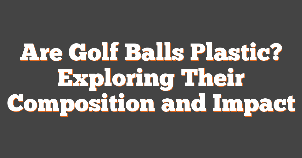 Are Golf Balls Plastic? Exploring Their Composition and Impact