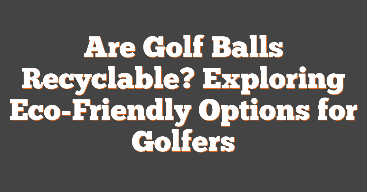 Are Golf Balls Recyclable? Exploring Eco-Friendly Options for Golfers