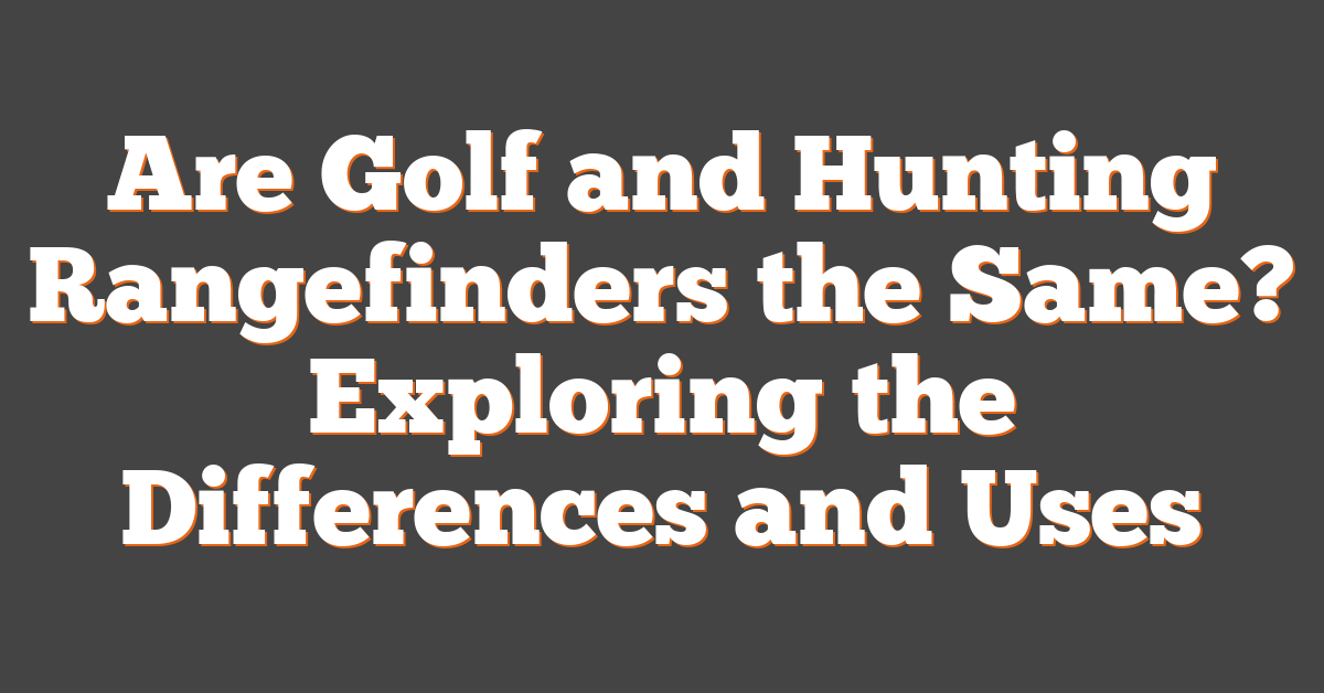 Are Golf and Hunting Rangefinders the Same? Exploring the Differences and Uses