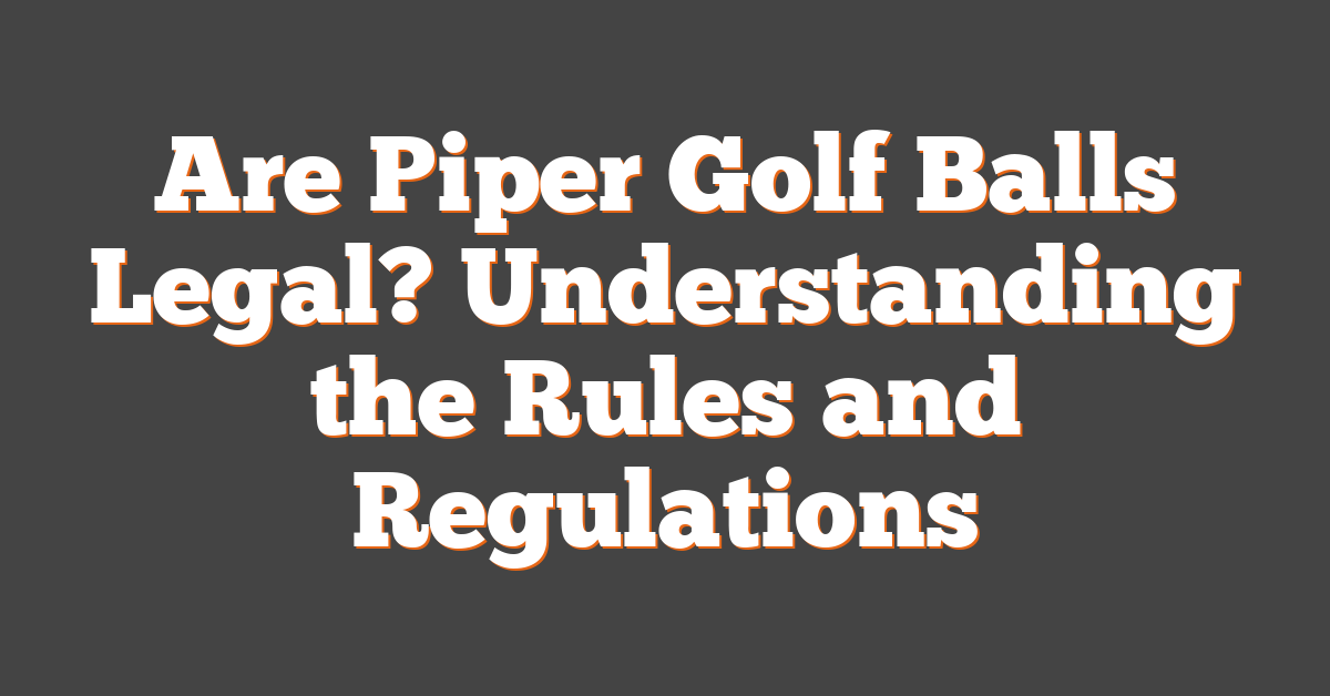 Are Piper Golf Balls Legal? Understanding the Rules and Regulations