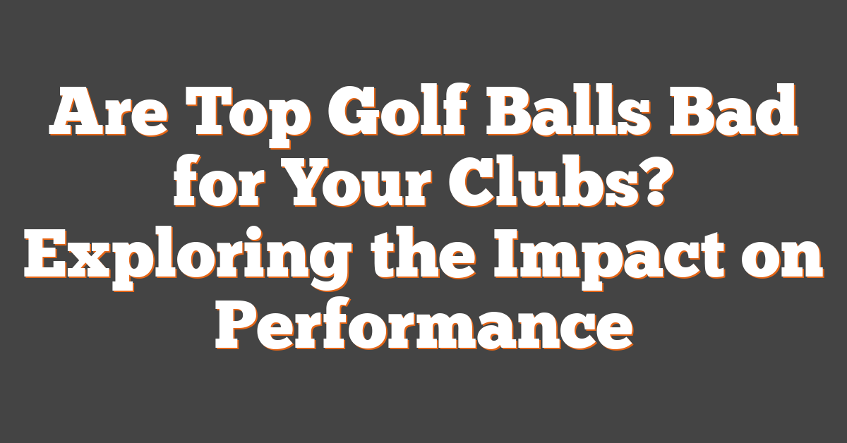 Are Top Golf Balls Bad for Your Clubs? Exploring the Impact on Performance