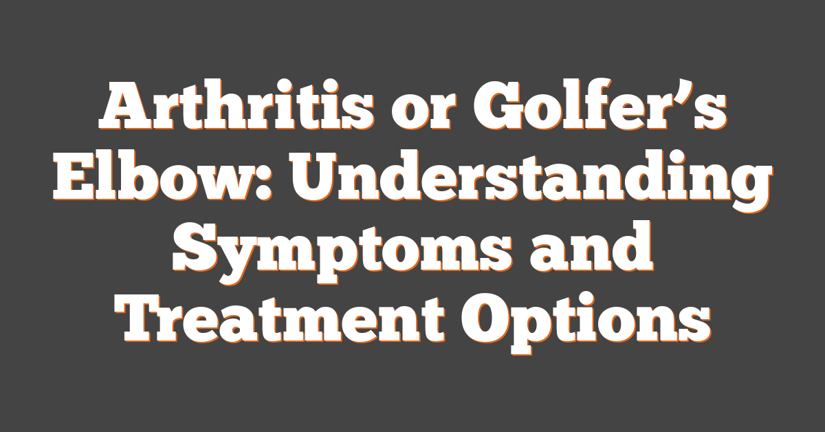 Arthritis or Golfer’s Elbow: Understanding Symptoms and Treatment Options