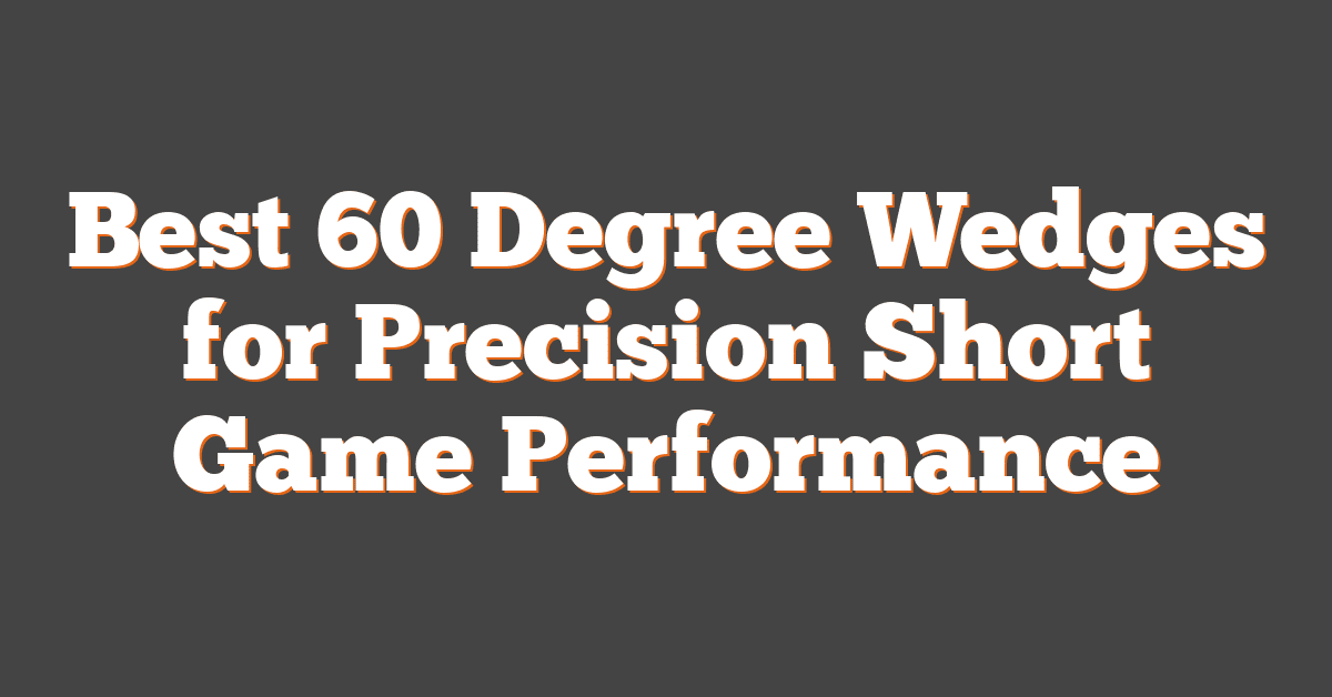 Best 60 Degree Wedges for Precision Short Game Performance