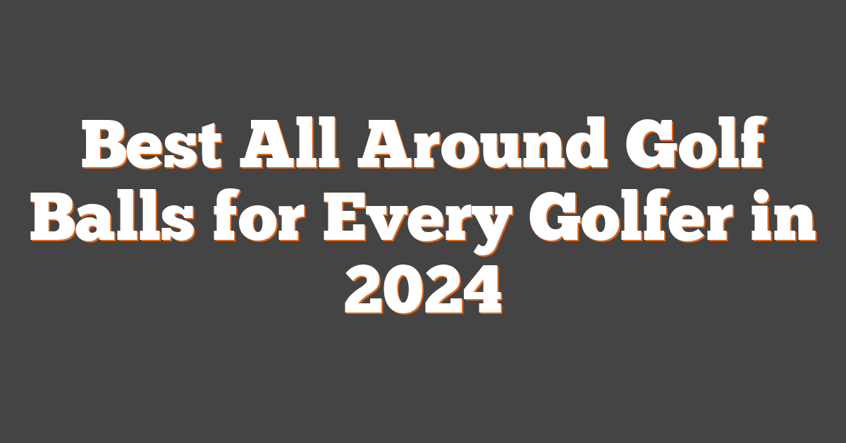 Best All Around Golf Balls for Every Golfer in 2024