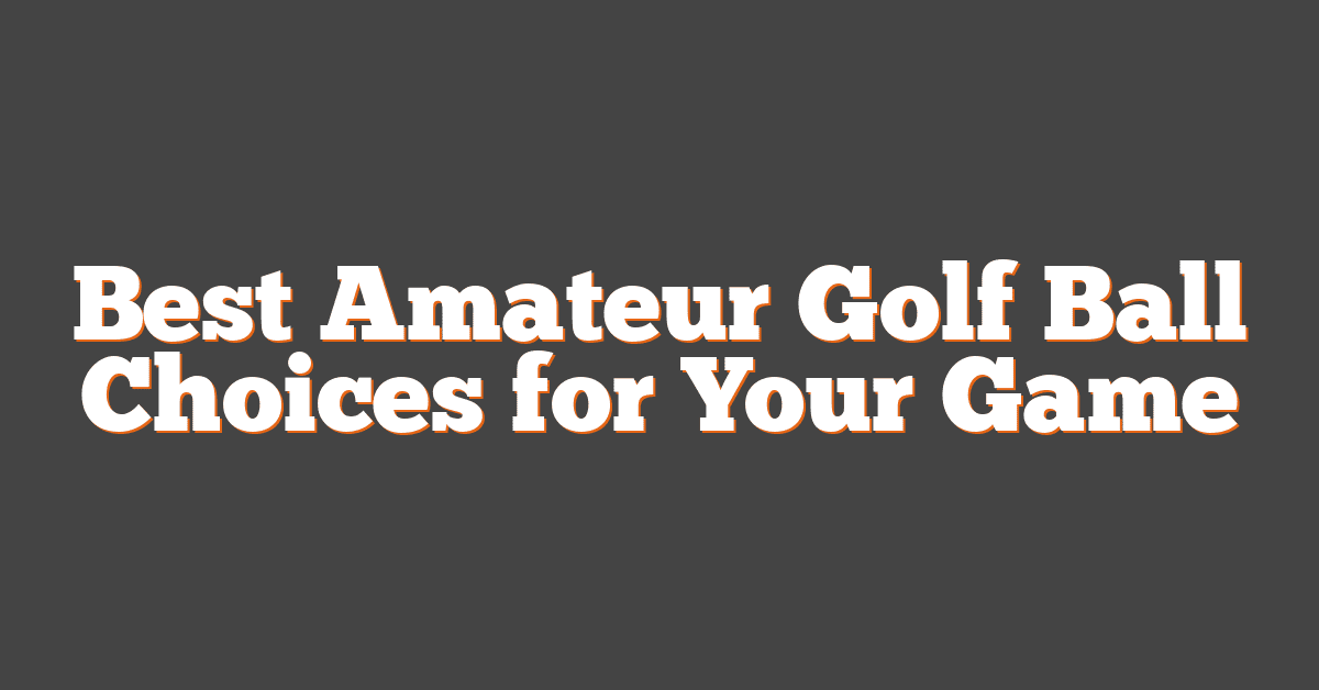 Best Amateur Golf Ball Choices for Your Game