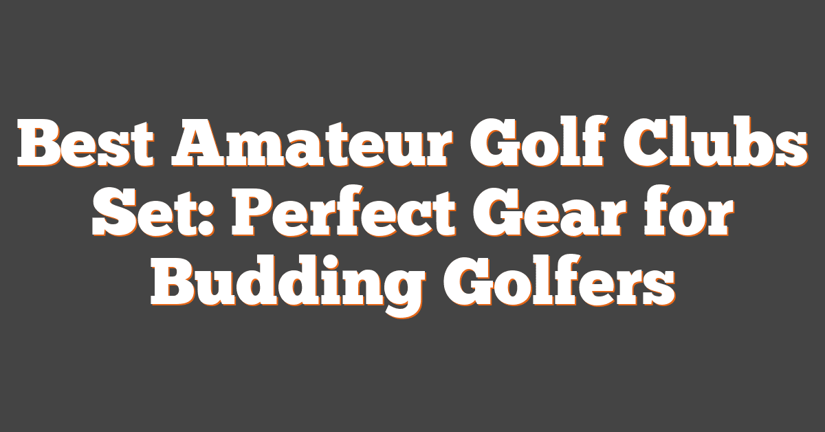 Best Amateur Golf Clubs Set: Perfect Gear for Budding Golfers