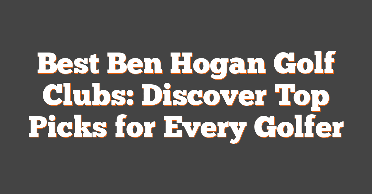 Best Ben Hogan Golf Clubs: Discover Top Picks for Every Golfer