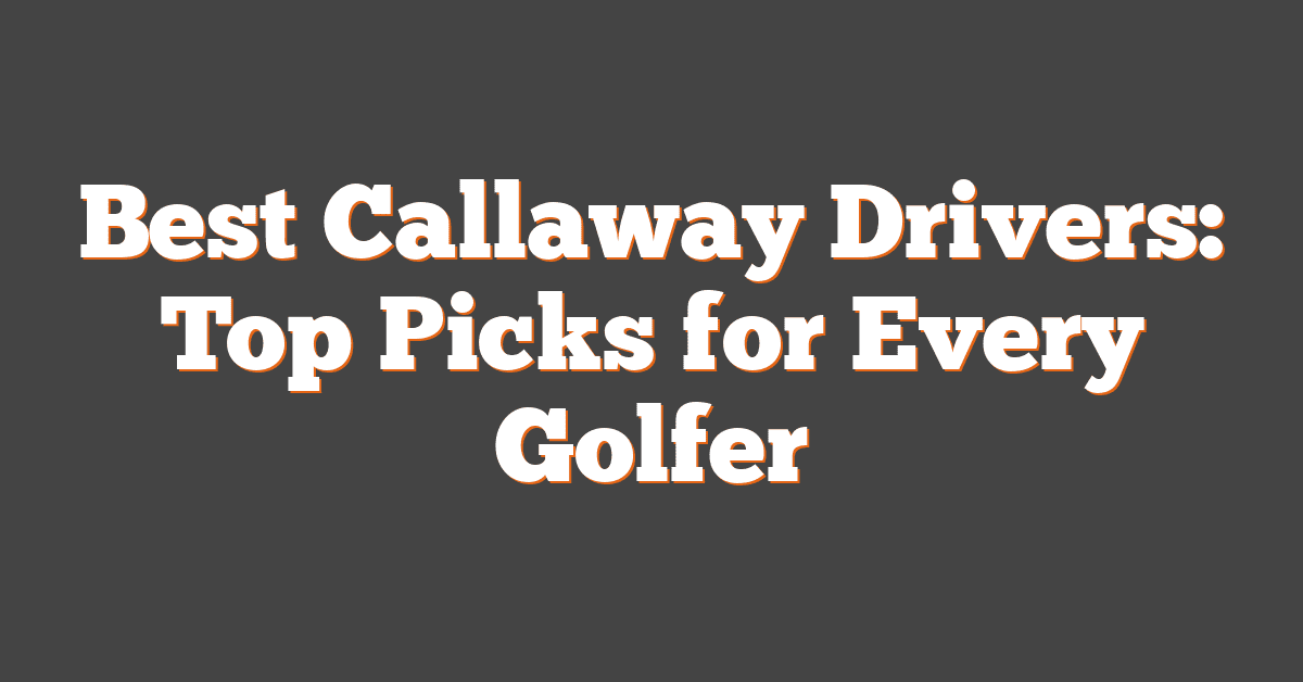 Best Callaway Drivers: Top Picks for Every Golfer