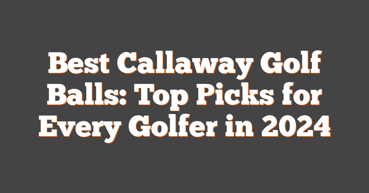 Best Callaway Golf Balls: Top Picks for Every Golfer in 2024