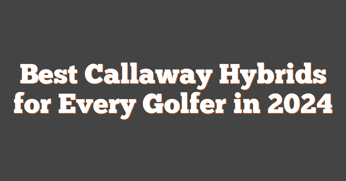 Best Callaway Hybrids for Every Golfer in 2024