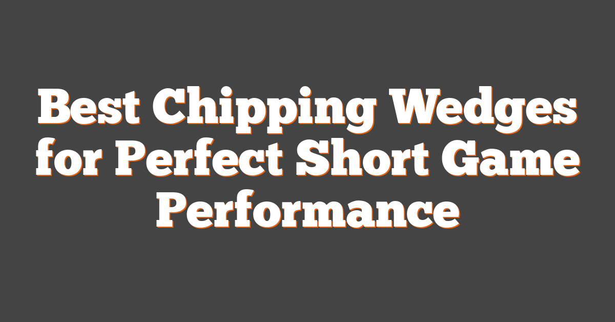 Best Chipping Wedges for Perfect Short Game Performance