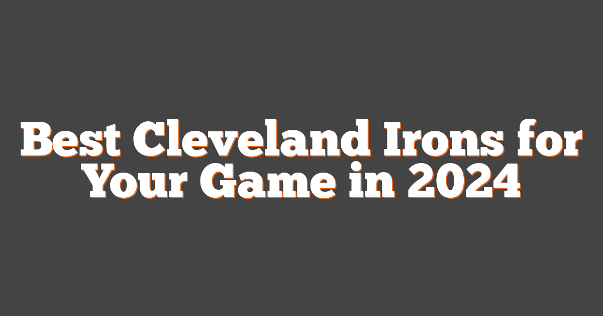 Best Cleveland Irons for Your Game in 2024