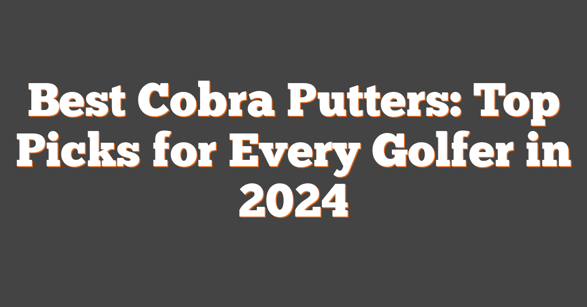 Best Cobra Putters: Top Picks for Every Golfer in 2024