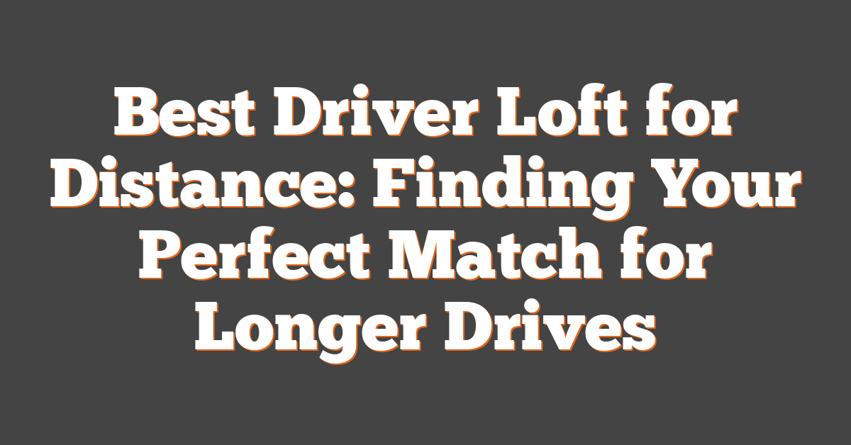 Best Driver Loft for Distance: Finding Your Perfect Match for Longer Drives