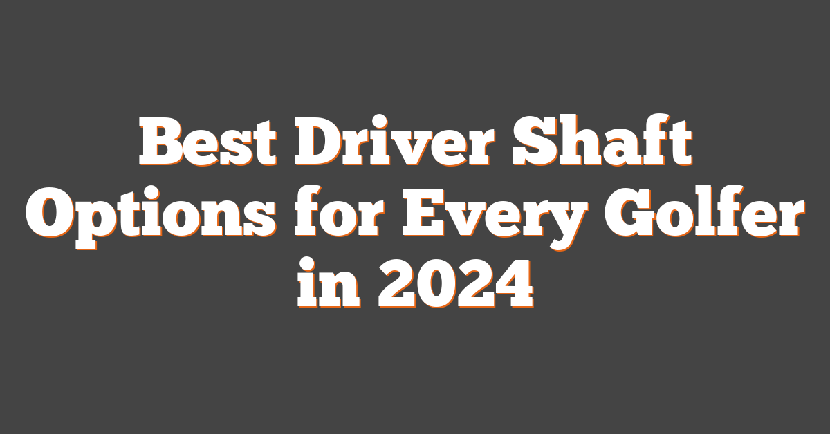 Best Driver Shaft Options for Every Golfer in 2024