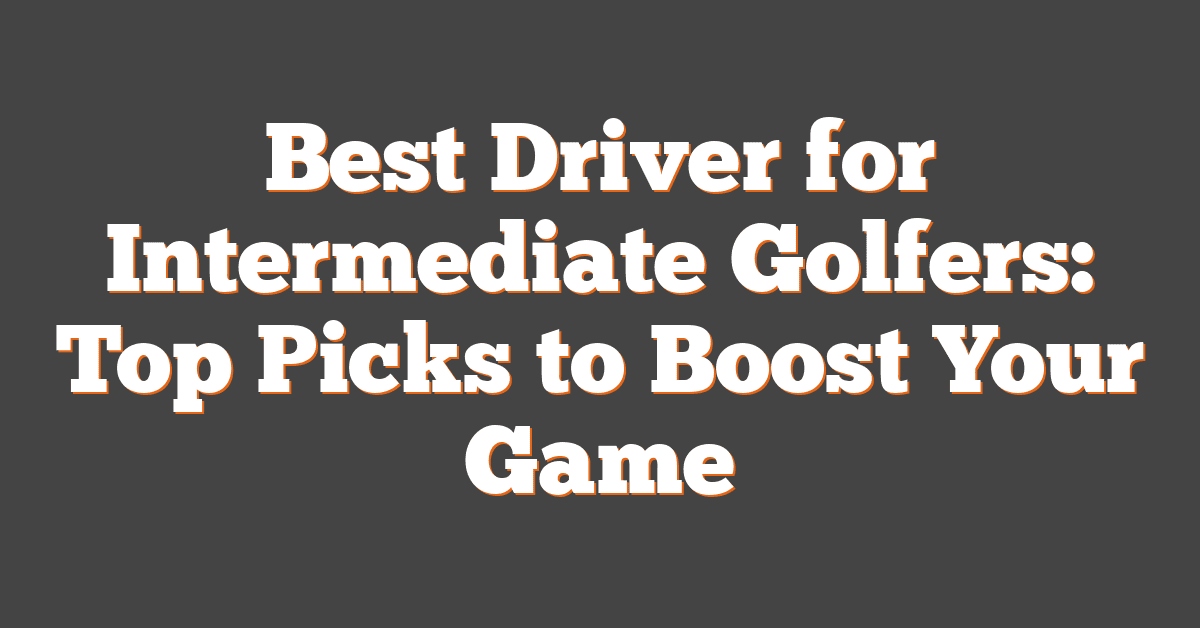 Best Driver for Intermediate Golfers: Top Picks to Boost Your Game