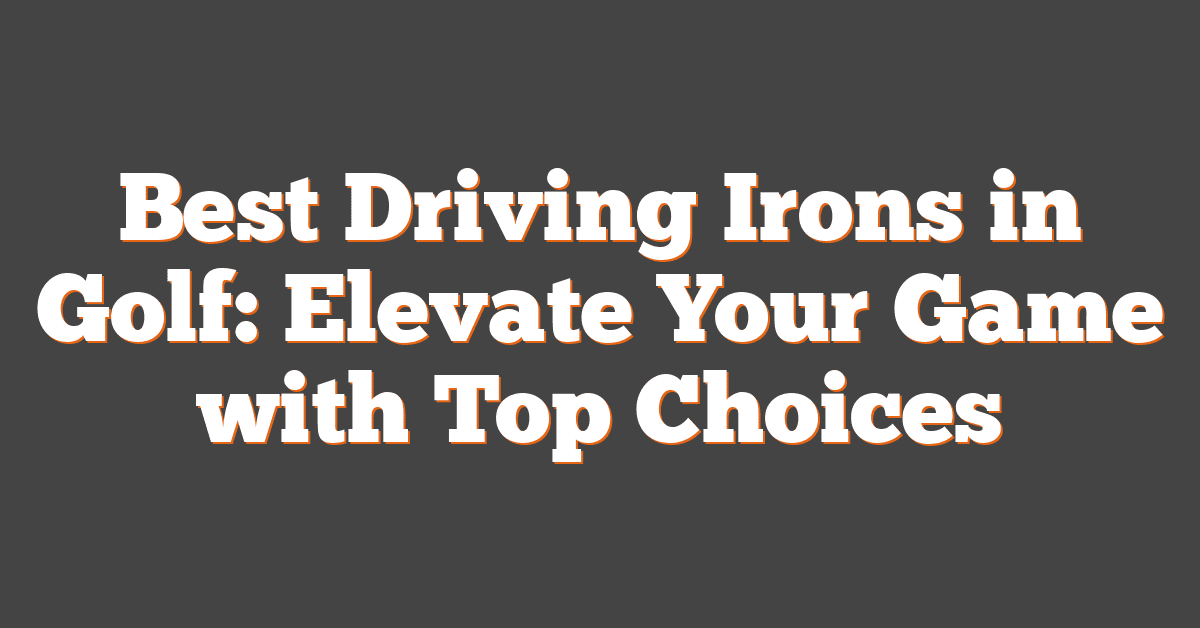 Best Driving Irons in Golf: Elevate Your Game with Top Choices