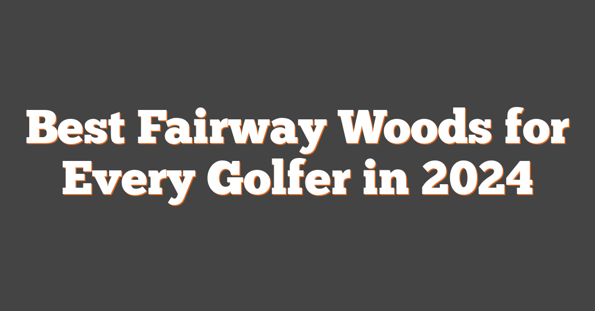 Best Fairway Woods for Every Golfer in 2024