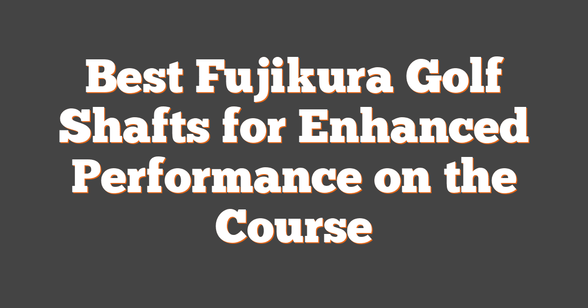 Best Fujikura Golf Shafts for Enhanced Performance on the Course