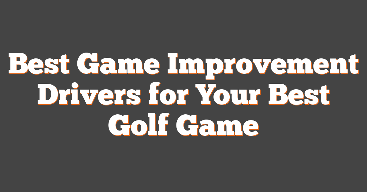 Best Game Improvement Drivers for Your Best Golf Game