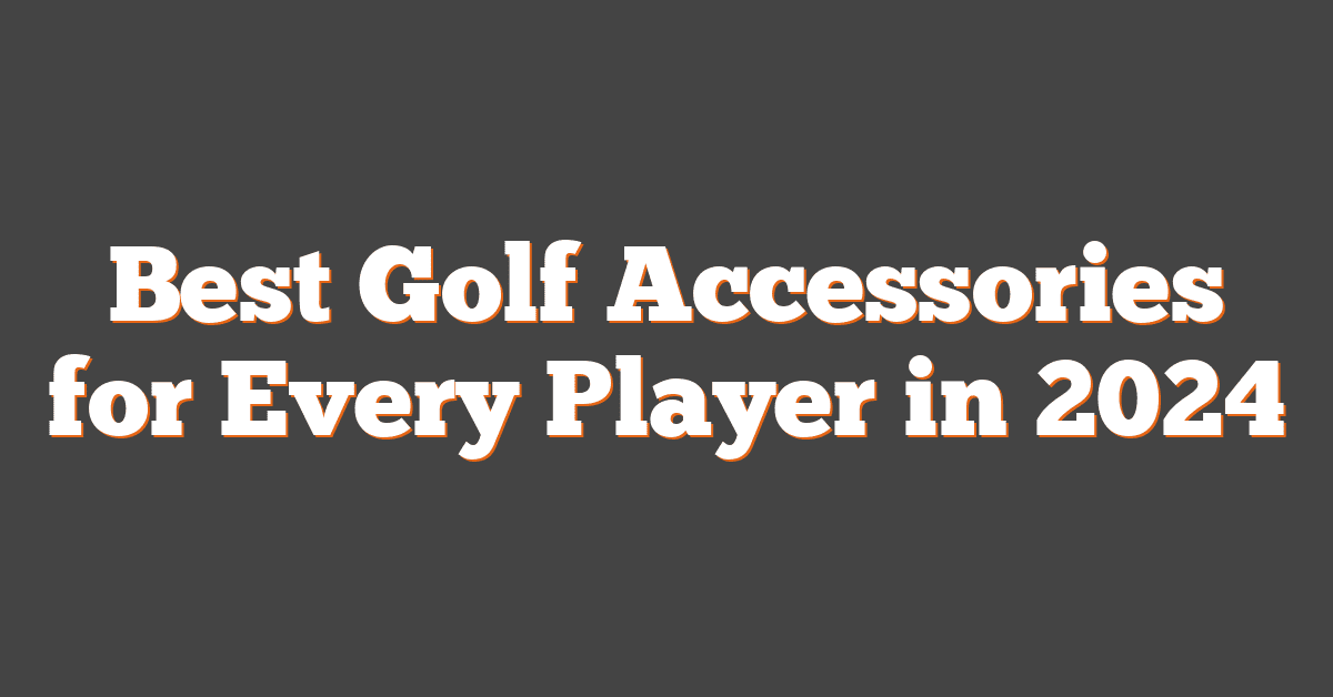 Best Golf Accessories for Every Player in 2024