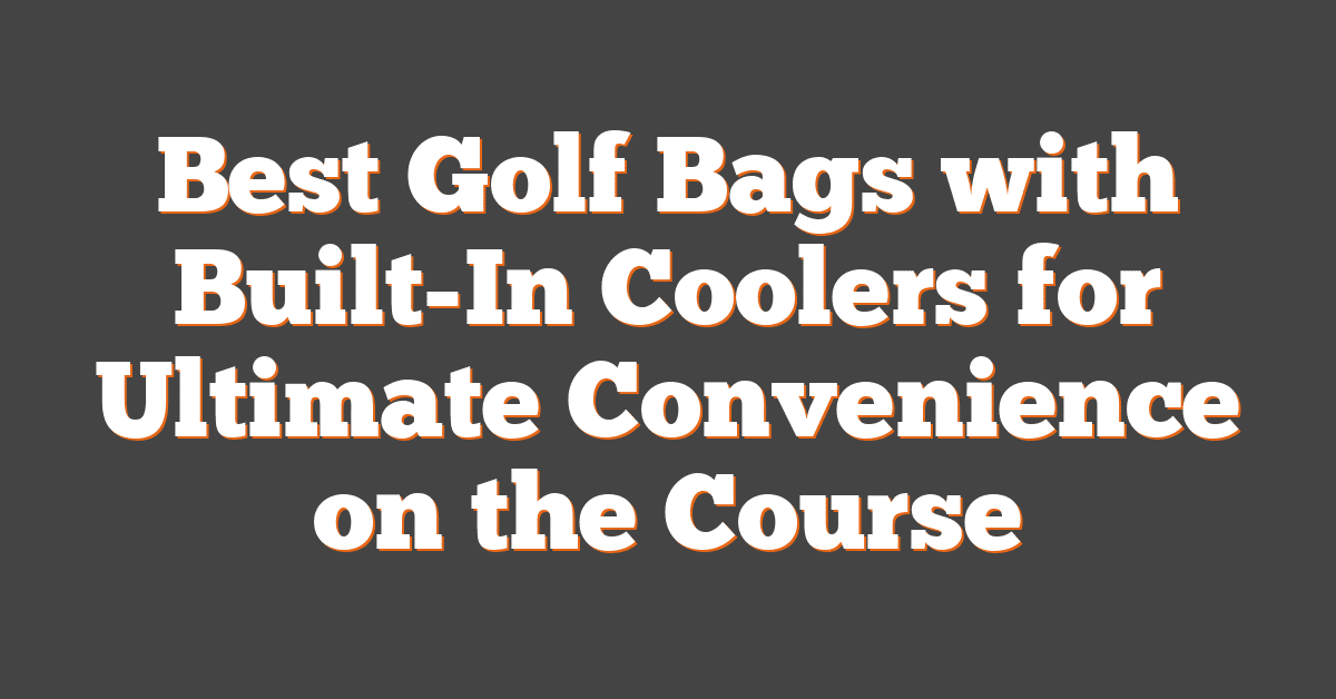 Best Golf Bags with Built-In Coolers for Ultimate Convenience on the Course