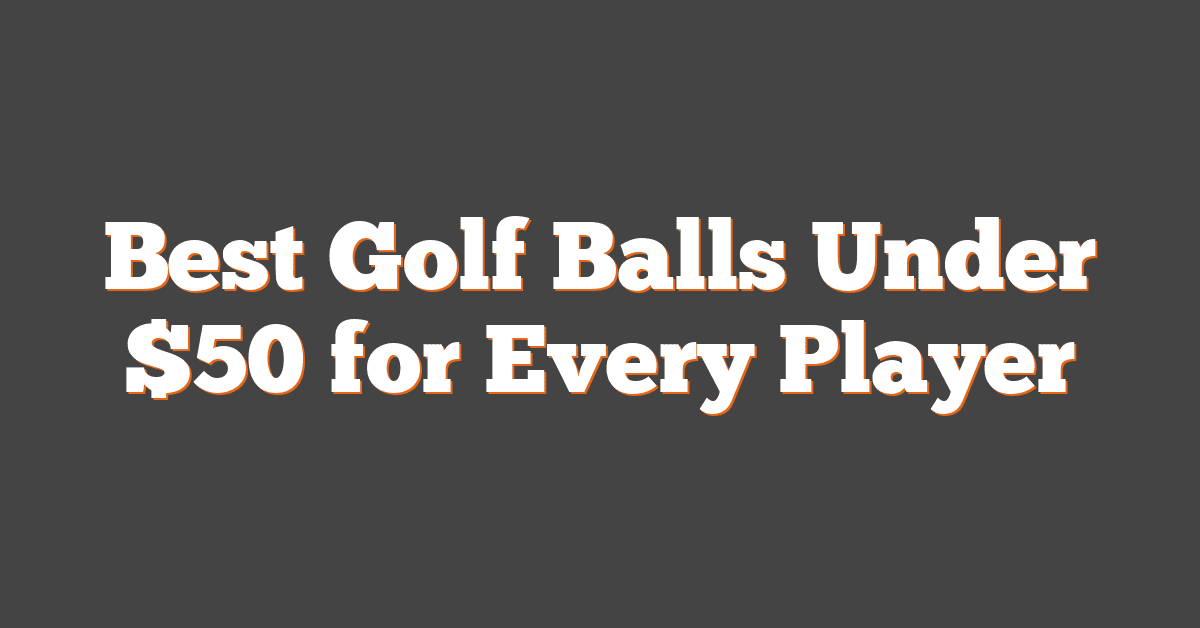 Best Golf Balls Under $50 for Every Player