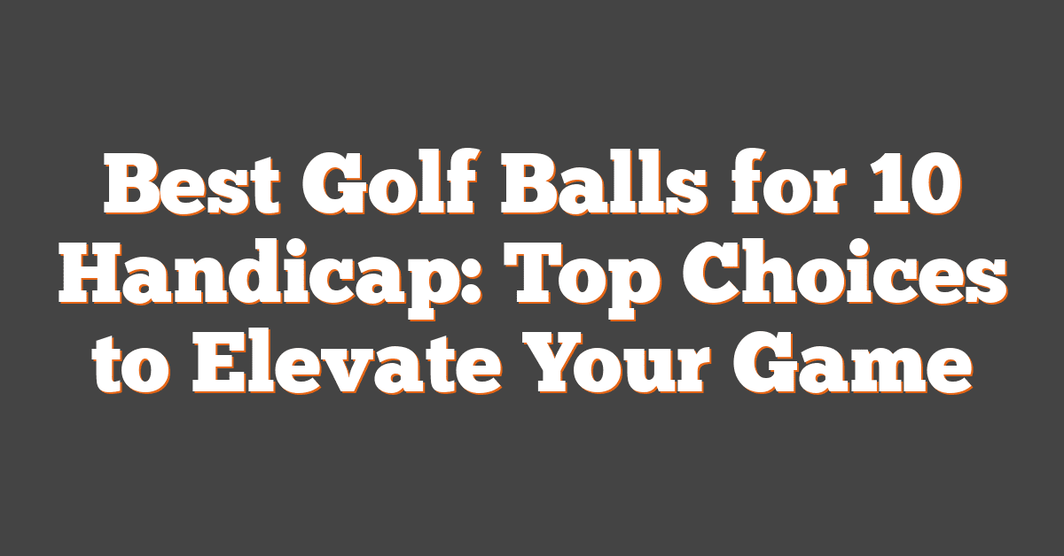 Best Golf Balls for 10 Handicap: Top Choices to Elevate Your Game