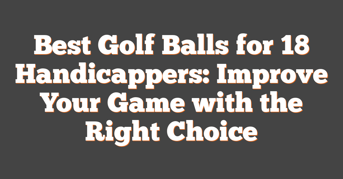 Best Golf Balls for 18 Handicappers: Improve Your Game with the Right Choice