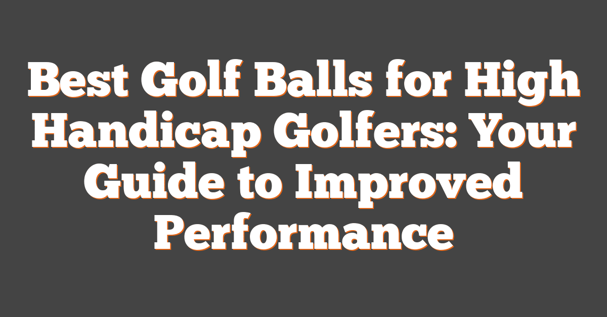 Best Golf Balls for High Handicap Golfers: Your Guide to Improved Performance