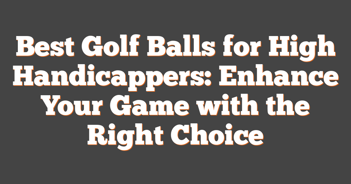 Best Golf Balls for High Handicappers: Enhance Your Game with the Right Choice