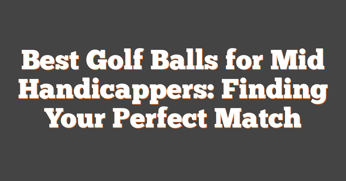 Best Golf Balls for Mid Handicappers: Finding Your Perfect Match