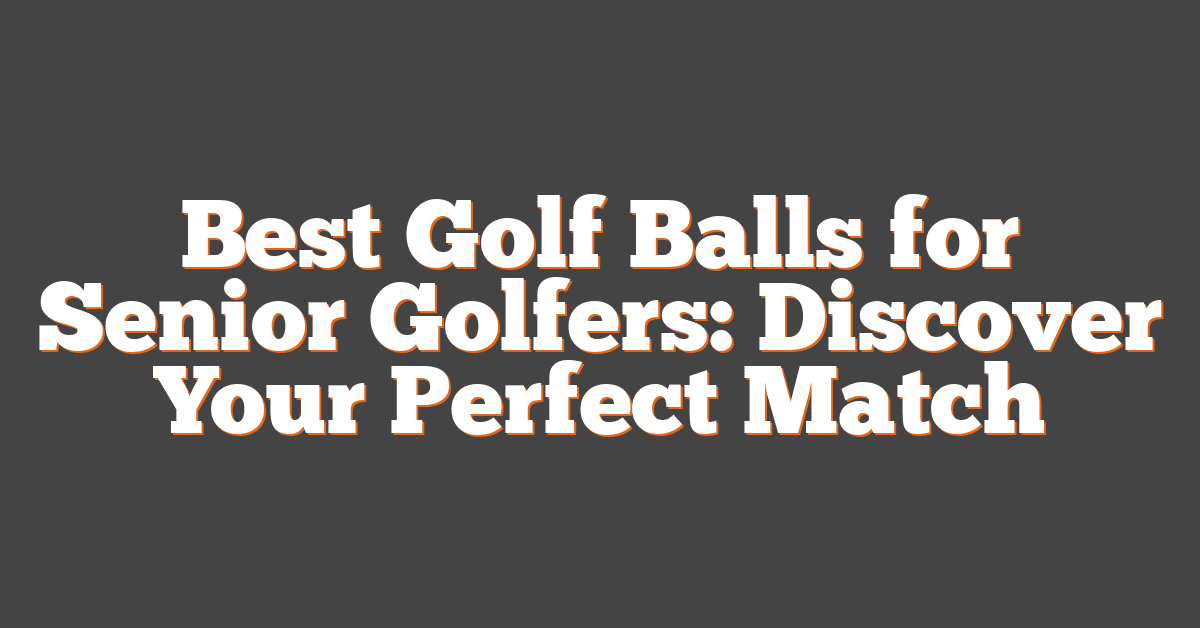 Best Golf Balls for Senior Golfers: Discover Your Perfect Match