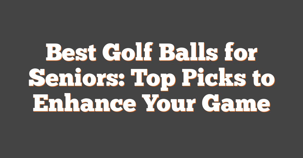 Best Golf Balls for Seniors: Top Picks to Enhance Your Game