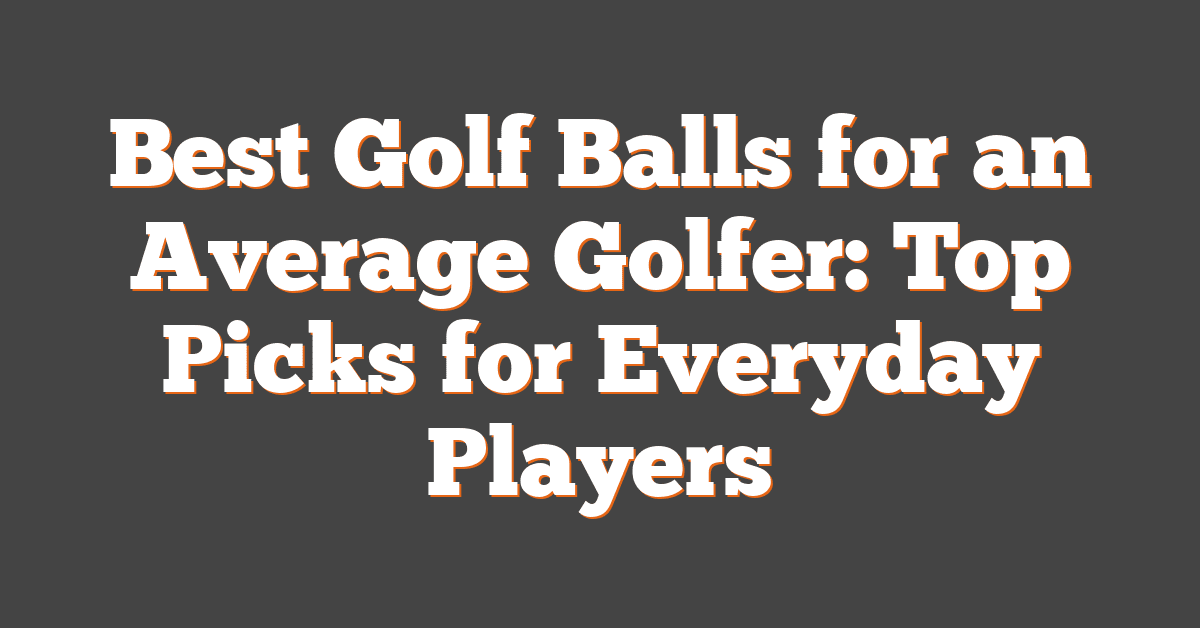 Best Golf Balls for an Average Golfer: Top Picks for Everyday Players