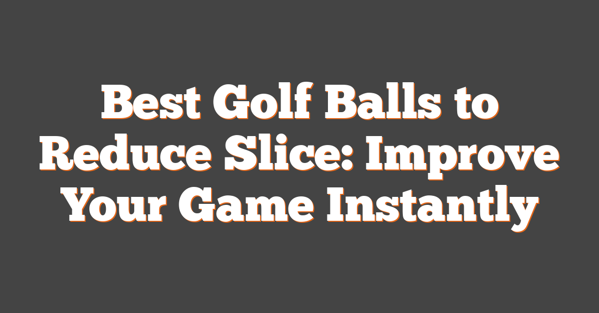 Best Golf Balls to Reduce Slice: Improve Your Game Instantly