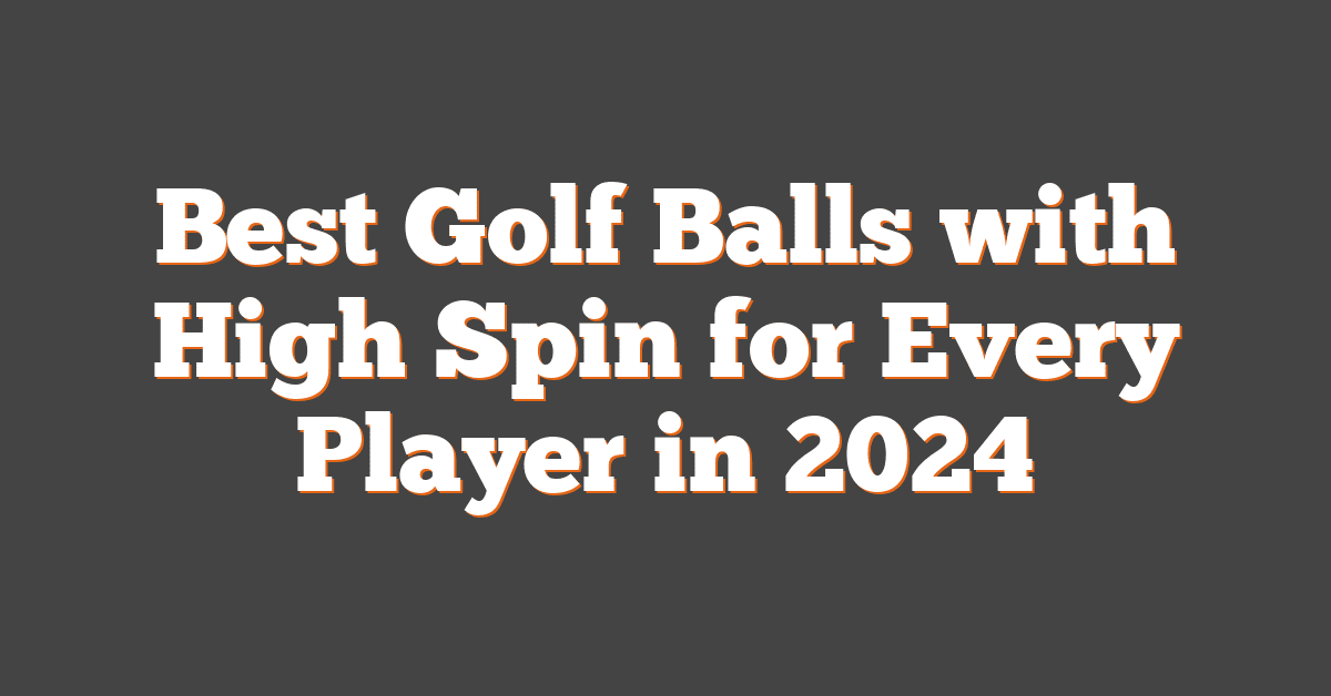 Best Golf Balls with High Spin for Every Player in 2024