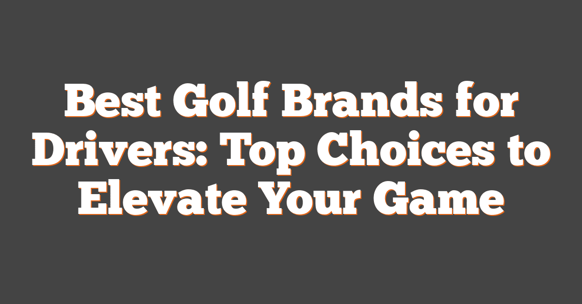 Best Golf Brands for Drivers: Top Choices to Elevate Your Game