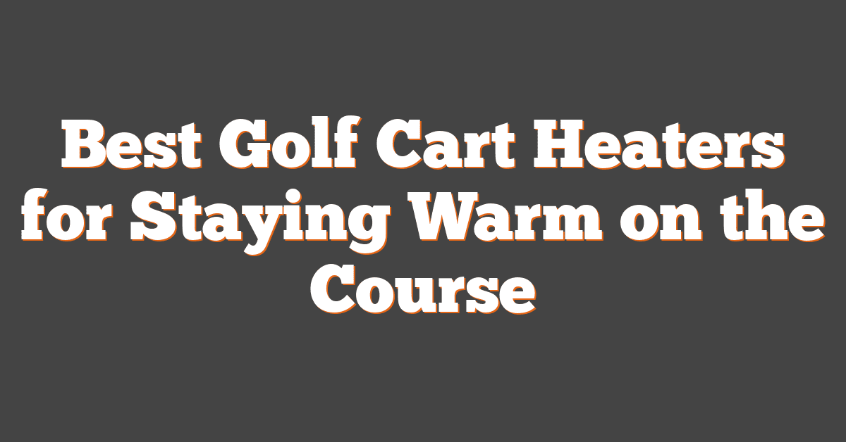 Best Golf Cart Heaters for Staying Warm on the Course