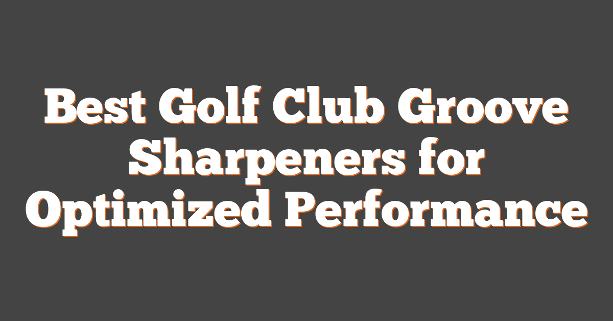 Best Golf Club Groove Sharpeners for Optimized Performance