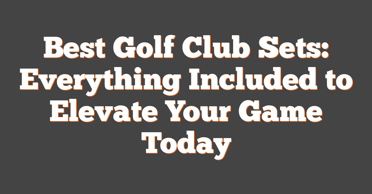 Best Golf Club Sets: Everything Included to Elevate Your Game Today