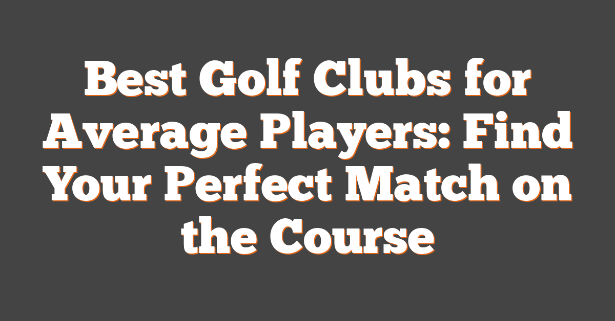 Best Golf Clubs for Average Players: Find Your Perfect Match on the Course