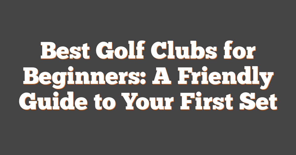 Best Golf Clubs for Beginners: A Friendly Guide to Your First Set