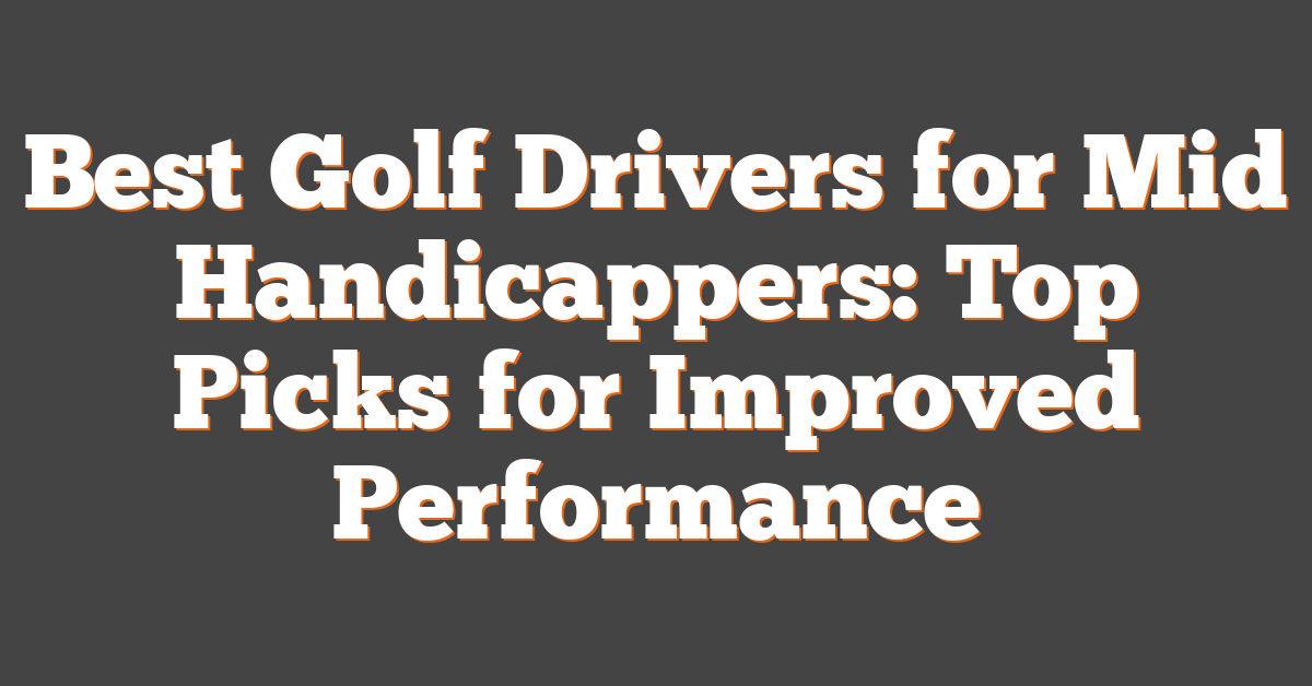 Best Golf Drivers for Mid Handicappers: Top Picks for Improved Performance